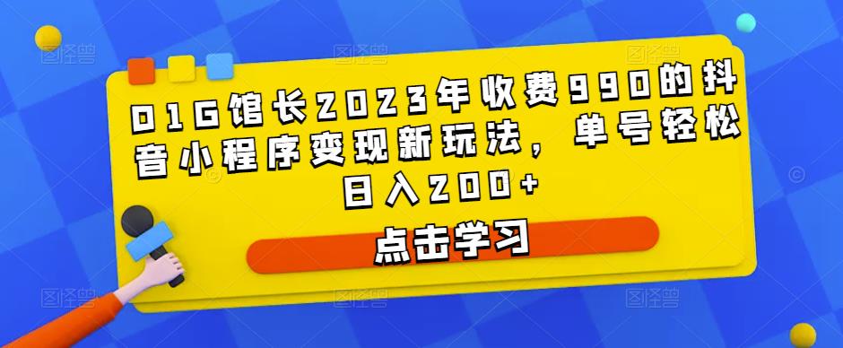 D1G馆长2023年收费990的抖音小程序变现新玩法，单号轻松日入200+-观智斋电商课程站