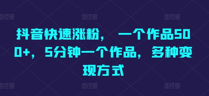 抖音快速涨粉， 一个作品500+，5分钟一个作品，多种变现方式-观智斋电商课程站
