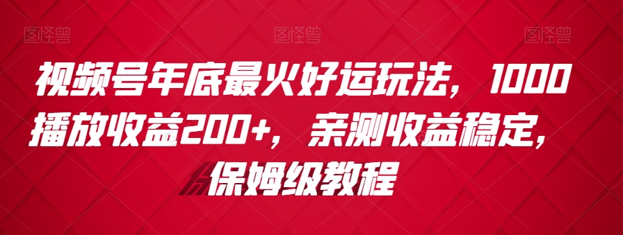 视频号年底最火好运玩法，1000播放收益200+，亲测收益稳定，保姆级教程-观智斋电商课程站