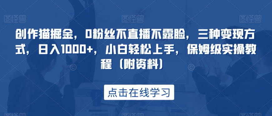 创作猫掘金，0粉丝不直播不露脸，三种变现方式，日入1000+，小白轻松上手，保姆级实操教程（附资料）-观智斋电商课程站