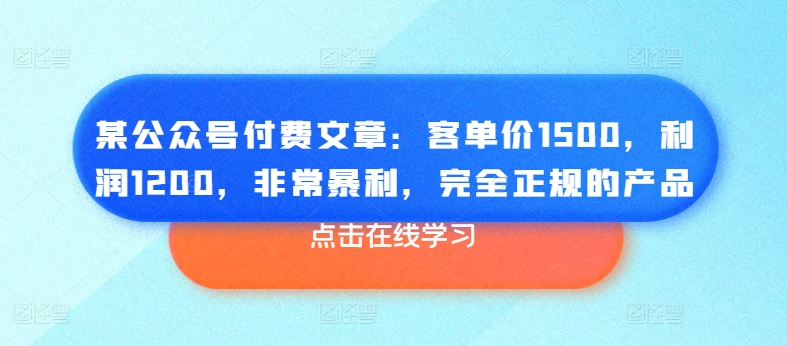 某公众号付费文章：客单价1500，利润1200，非常暴利，完全正规的产品-观智斋电商课程站