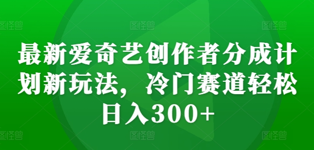 最新爱奇艺创作者分成计划新玩法，冷门赛道轻松日入300+【揭秘】-观智斋电商课程站