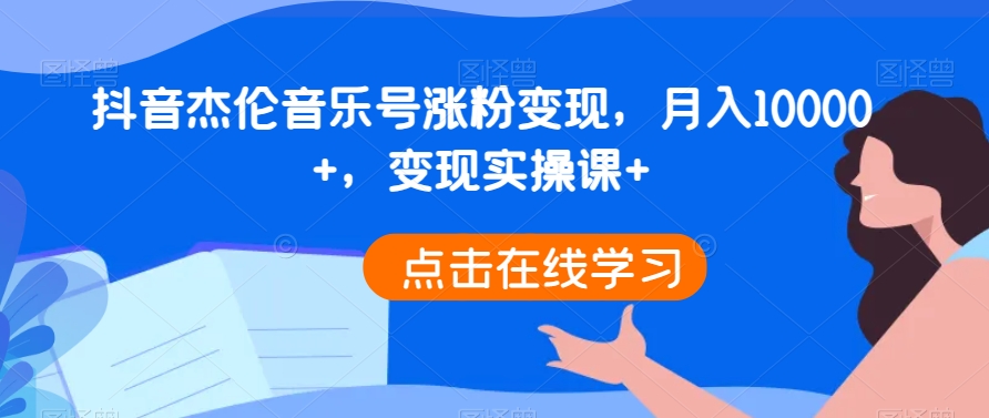 抖音杰伦音乐号涨粉变现，月入10000+，变现实操课+-观智斋电商课程站