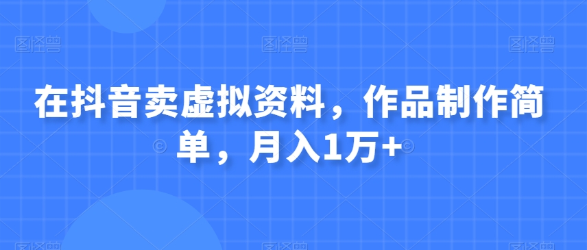 在抖音卖虚拟资料，作品制作简单，月入1万+-观智斋电商课程站