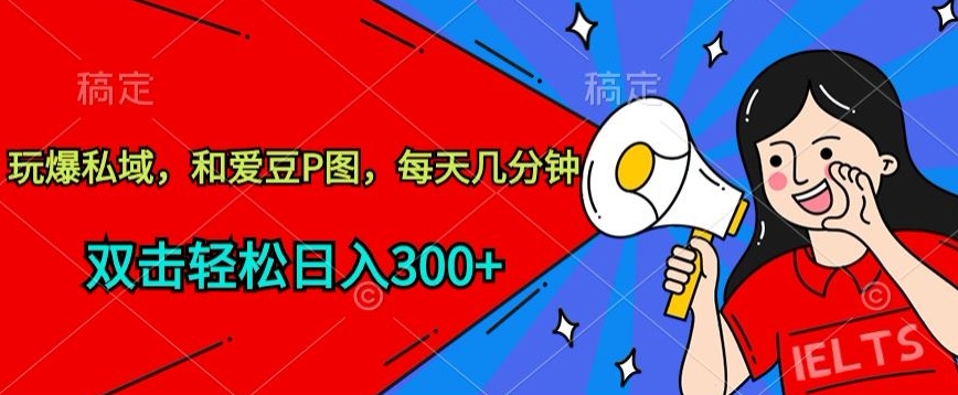玩爆私域，和爱豆P图，每天几分钟 轻松日入300+【揭秘】-观智斋电商课程站