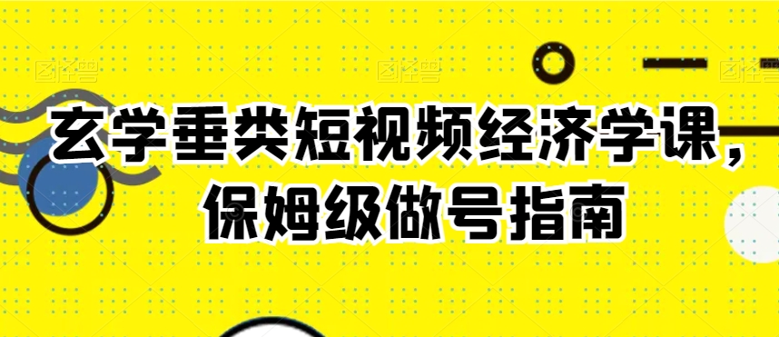 玄学垂类短视频经济学课，保姆级做号指南-观智斋电商课程站