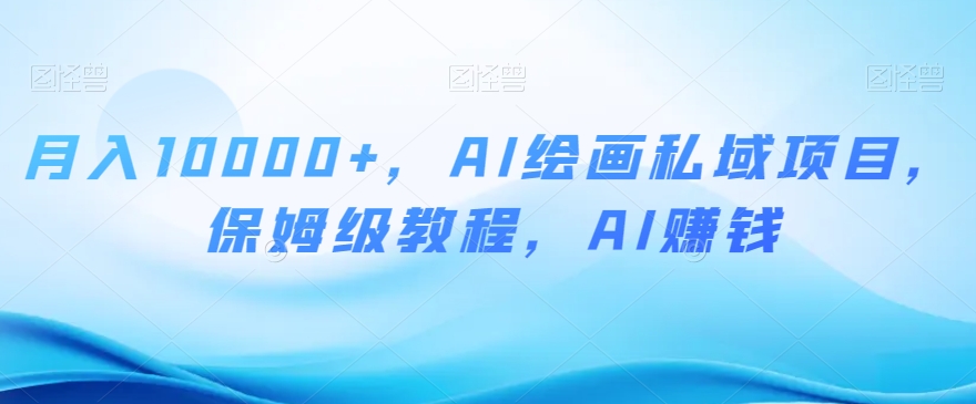 月入10000+，AI绘画私域项目，保姆级教程，AI赚钱【揭秘】-观智斋电商课程站