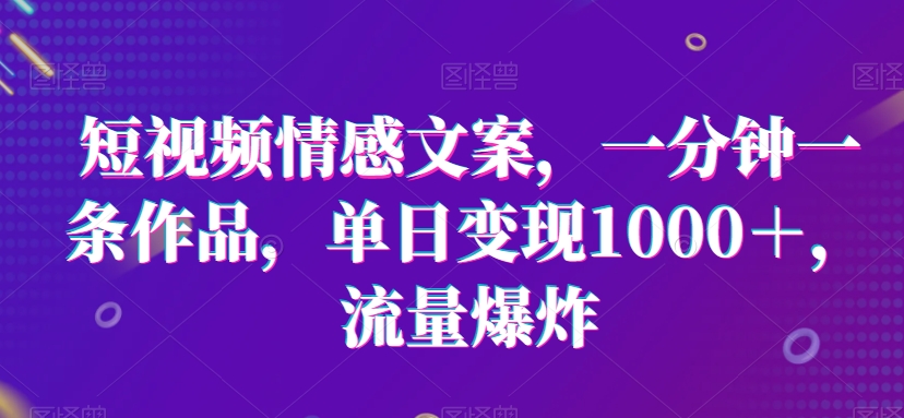 短视频情感文案，一分钟一条作品，单日变现1000＋，流量爆炸【揭秘】-观智斋电商课程站