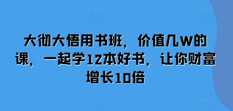 大彻大悟用书班，价值几W的课，一起学12本好书，让你财富增长10倍-观智斋电商课程站