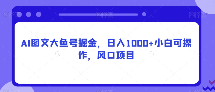 AI图文大鱼号掘金，日入1000+小白可操作，风口项目-观智斋电商课程站