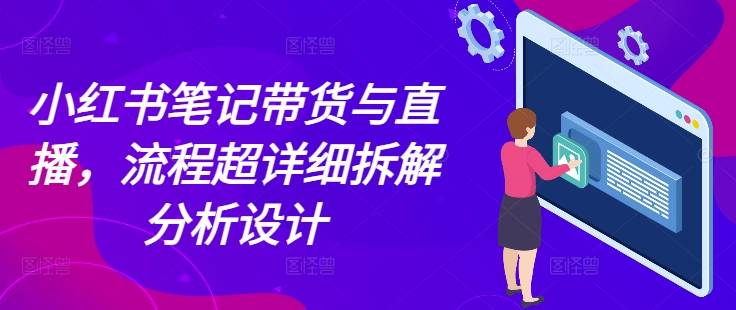 小红书笔记带货与直播，流程超详细拆解分析设计-观智斋电商课程站