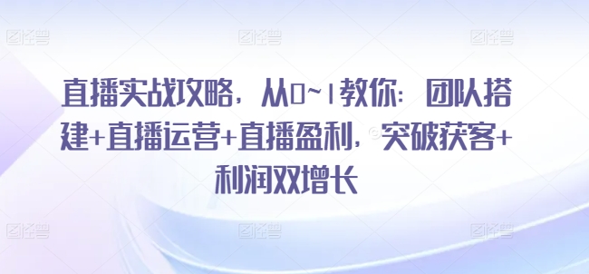 直播实战攻略，​从0~1教你：团队搭建+直播运营+直播盈利，突破获客+利润双增长-观智斋电商课程站