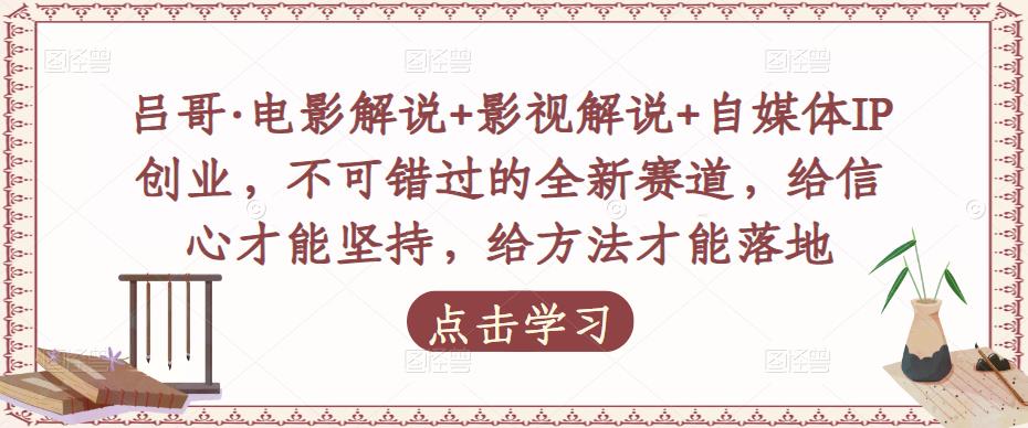 吕哥·电影解说+影视解说+自媒体IP创业，不可错过的全新赛道，给信心才能坚持，给方法才能落地-观智斋电商课程站