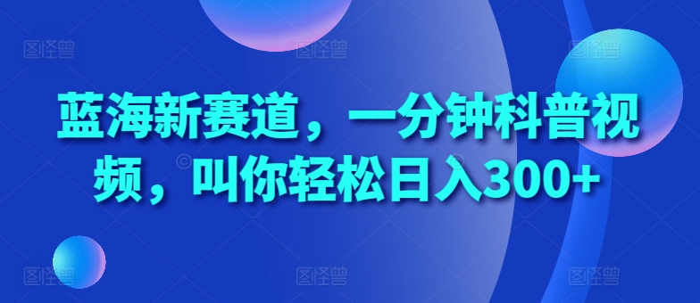 蓝海新赛道，一分钟科普视频，叫你轻松日入300+【揭秘】-观智斋电商课程站