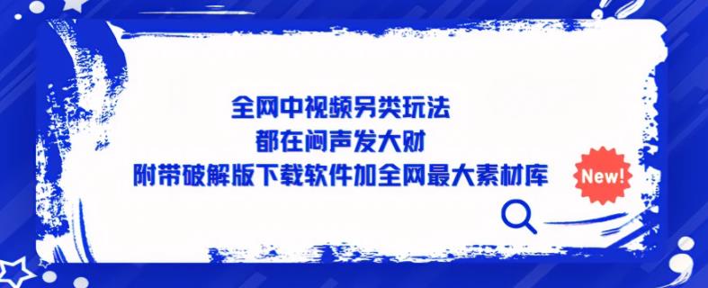 全网中视频另类玩法，都在闷声发大财，附带破解版下载软件加全网最大素材库-观智斋电商课程站
