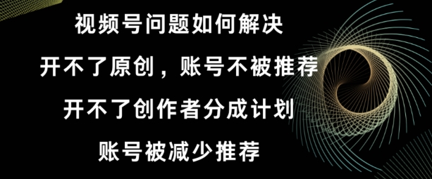 视频号【开不了原创，开不了创作者分成计划，账号被减少推荐，账号不被推荐】如何解决-观智斋电商课程站