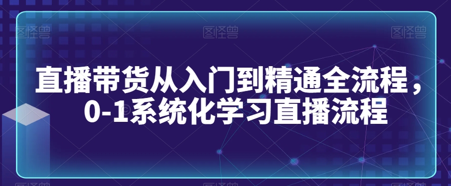 直播带货从入门到精通全流程，0-1系统化学习直播流程-观智斋电商课程站