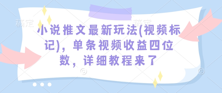 小说推文最新玩法(视频标记)，单条视频收益四位数，详细教程来了-观智斋电商课程站