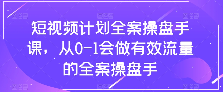 短视频计划全案操盘手课，从0-1会做有效流量的全案操盘手-观智斋电商课程站