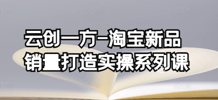 云创一方-淘宝新品销量打造实操系列课，基础销量打造(4课程)+补单渠道分析(4课程)-观智斋电商课程站
