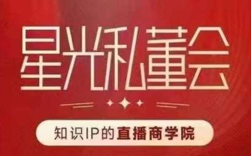 星光私董会（知识IP的直播商学院）赋能直播驱动的知识IP和老板，帮你做出高流量、高变现的直播间！-观智斋电商课程站