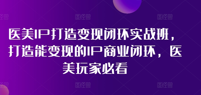 医美IP打造变现闭环实战班，打造能变现的IP商业闭环，医美玩家必看!-观智斋电商课程站