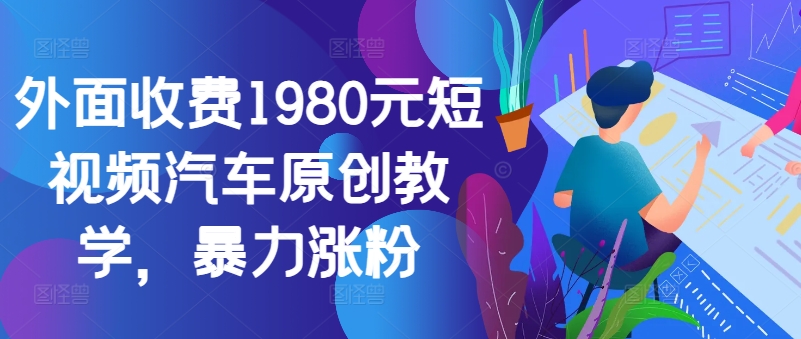 外面收费1980元短视频汽车原创教学，暴力涨粉-观智斋电商课程站
