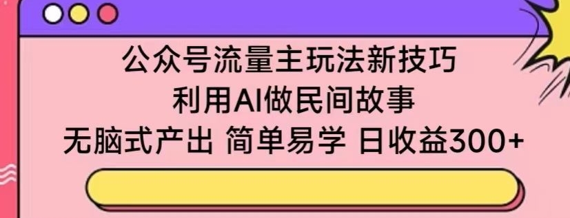 公众号流量主玩法新技巧，利用AI做民间故事 ，无脑式产出，简单易学，日收益300+【揭秘】-观智斋电商课程站
