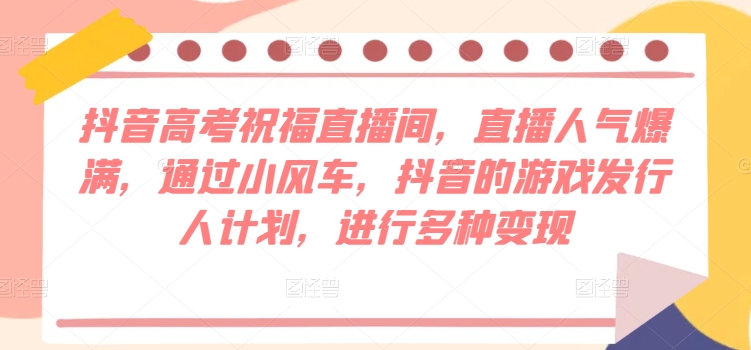 抖音高考祝福直播间，直播人气爆满，通过小风车，抖音的游戏发行人计划，进行多种变现-观智斋电商课程站