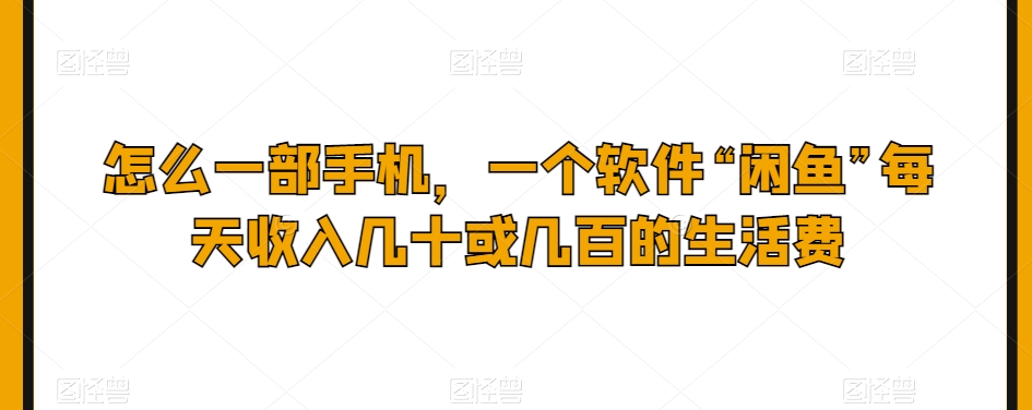 怎么一部手机，一个软件“闲鱼”每天收入几十或几百的生活费-观智斋电商课程站