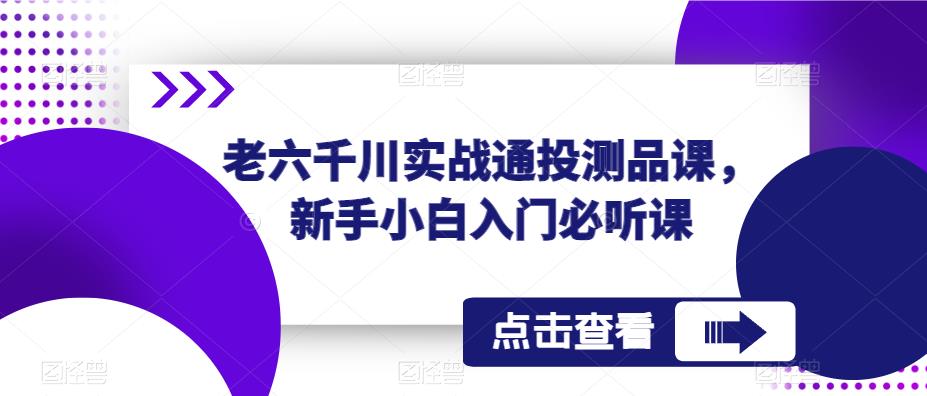 老六千川实战通投测品课，新手小白入门必听课-观智斋电商课程站