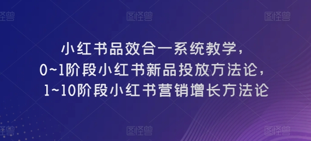 小红书品效合一系统教学，​0~1阶段小红书新品投放方法论，​1~10阶段小红书营销增长方法论-观智斋电商课程站
