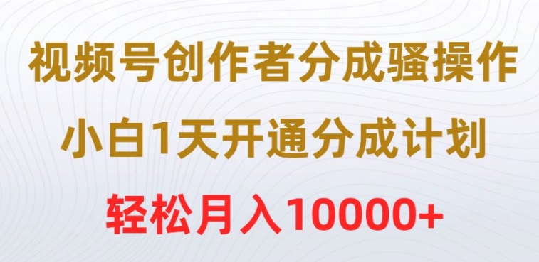 视频号创作者分成骚操作，小白1天开通分成计划，轻松月入10000+-观智斋电商课程站