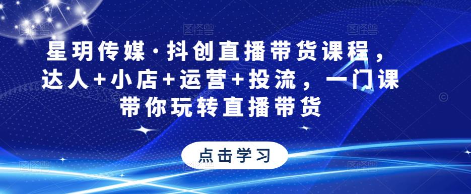 星玥传媒·抖创直播带货课程，达人+小店+运营+投流，一门课带你玩转直播带货-观智斋电商课程站