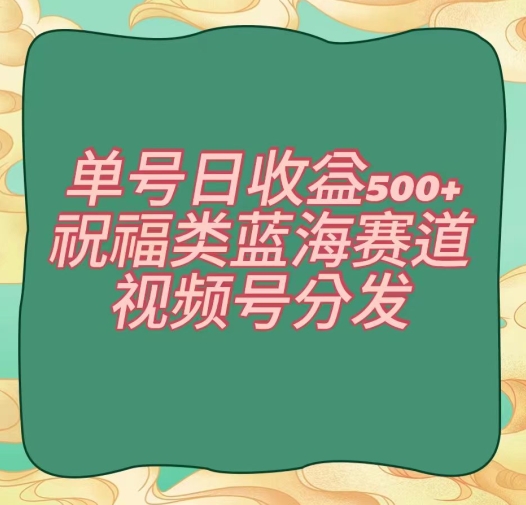 单号日收益500+、祝福类蓝海赛道、视频号分发【揭秘】-观智斋电商课程站