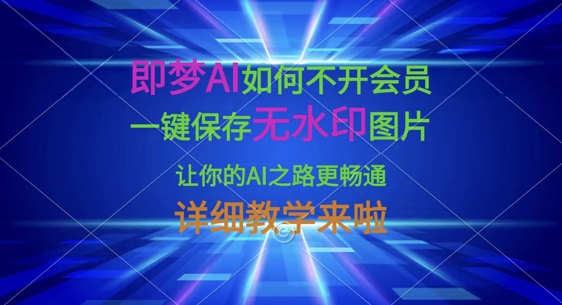 即梦AI如何不开会员，一键保存无水印图片，让你的AI之路更畅通，详细教学来啦-观智斋电商课程站