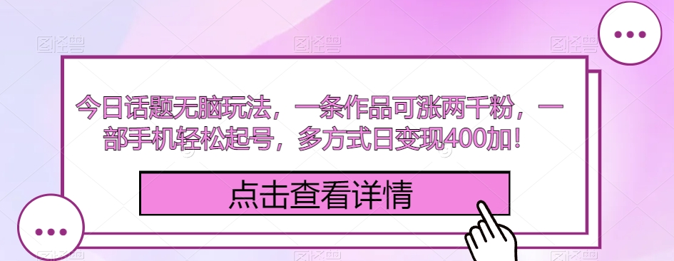 今日话题无脑玩法，一条作品可涨两千粉，一部手机轻松起号，多方式日变现400加！-观智斋电商课程站
