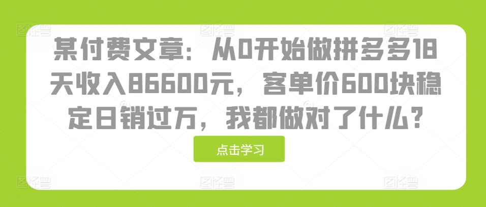 某付费文章：从0开始做拼多多18天收入86600元，客单价600块稳定日销过万，我都做对了什么?-观智斋电商课程站