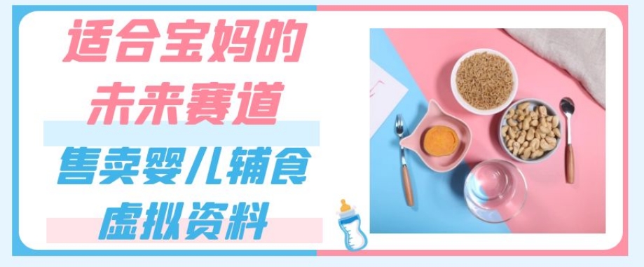 适合宝妈的未来赛道，售卖婴儿辅食虚拟资料，一份9.9-69.9元闭眼赚钱-观智斋电商课程站