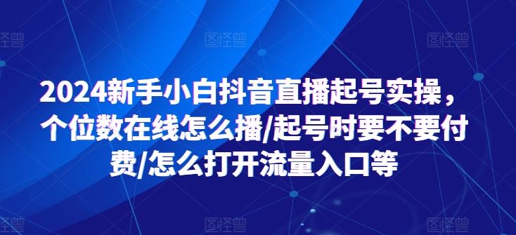 2024新手小白抖音直播起号实操，个位数在线怎么播/起号时要不要付费/怎么打开流量入口等-观智斋电商课程站