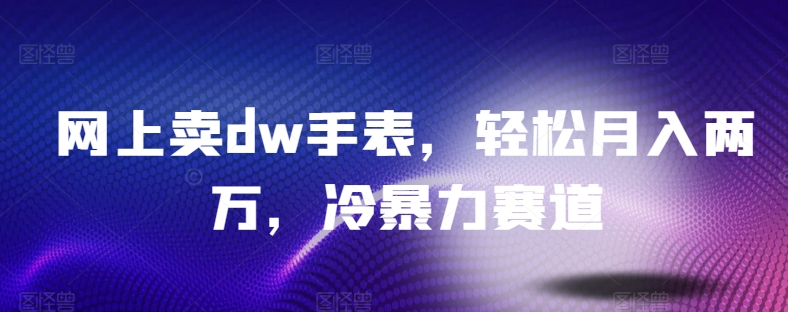 网上卖dw手表，轻松月入两万，冷暴力赛道-观智斋电商课程站