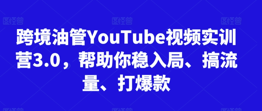 跨境油管YouTube视频实训营3.0，帮助你稳入局、搞流量、打爆款-观智斋电商课程站