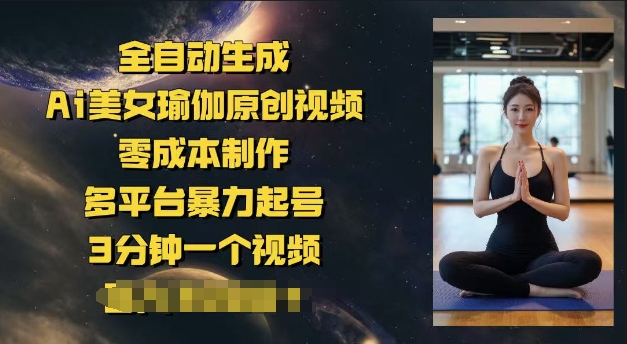 全自动生成Ai美女瑜伽原创视频，零成本制作，多平台暴力起号，3分钟一个视频，日入多张-观智斋电商课程站
