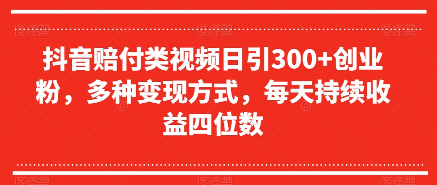 抖音赔付类视频日引300+创业粉，多种变现方式，每天持续收益四位数【揭秘】-观智斋电商课程站