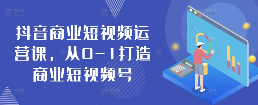 抖音商业短视频运营课，从0-1打造商业短视频号-观智斋电商课程站