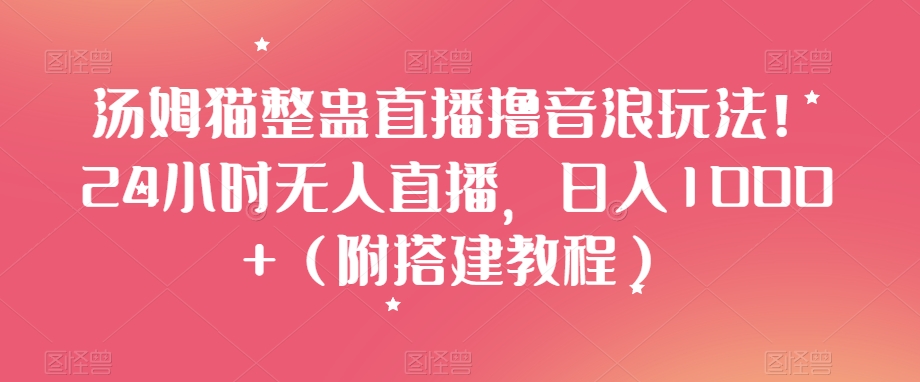 汤姆猫整蛊直播撸音浪玩法！24小时无人直播，日入1000+（附搭建教程）【揭秘】-观智斋电商课程站