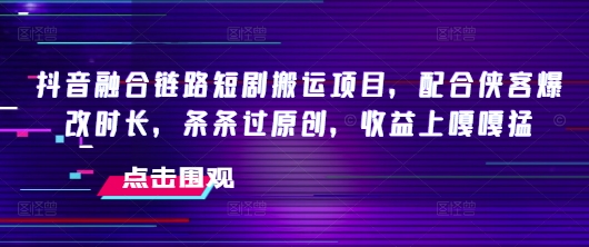 抖音融合链路短剧搬运项目，配合侠客爆改时长，条条过原创，收益嘎嘎猛-观智斋电商课程站