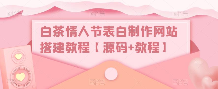 白茶情人节表白制作网站搭建教程【源码+教程】-观智斋电商课程站