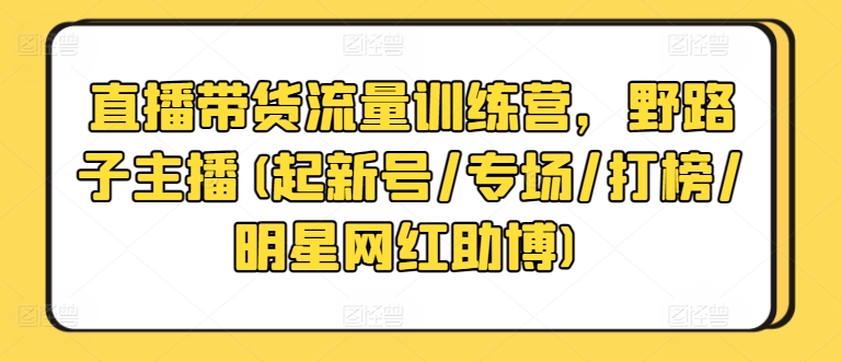 直播带货流量训练营，野路子主播(起新号/专场/打榜/明星网红助博)-观智斋电商课程站