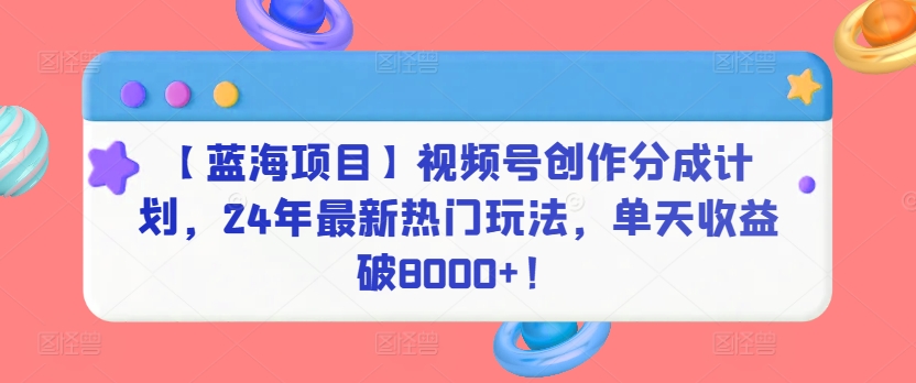 【蓝海项目】视频号创作分成计划，24年最新热门玩法，单天收益破8000+！【揭秘】-观智斋电商课程站